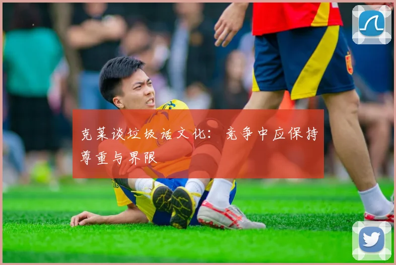 克莱谈垃圾话文化：竞争中应保持尊重与界限