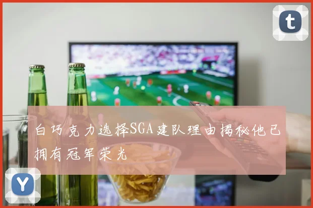 白巧克力选择SGA建队理由揭秘他已拥有冠军荣光