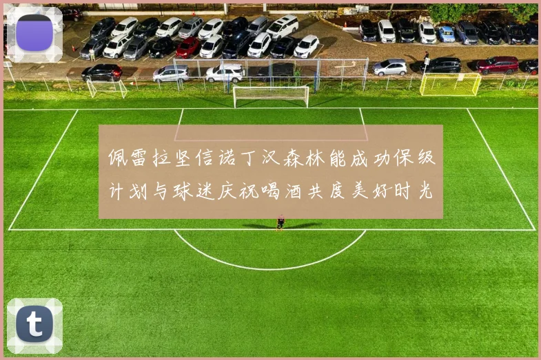 佩雷拉坚信诺丁汉森林能成功保级计划与球迷庆祝喝酒共度美好时光