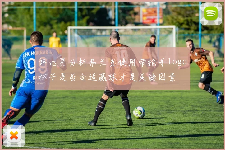 评论员分析弗兰克使用带枪手logo杯子是否合适赢球才是关键因素