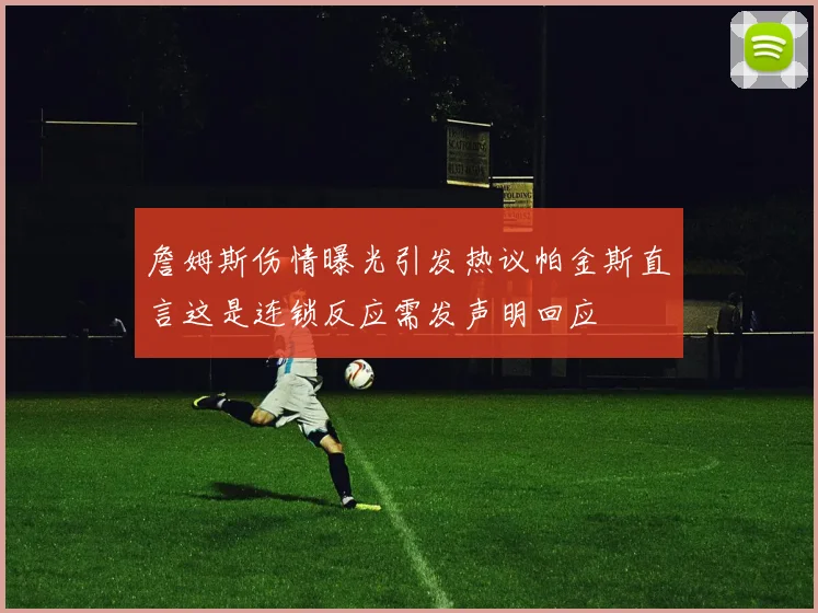 詹姆斯伤情曝光引发热议帕金斯直言这是连锁反应需发声明回应