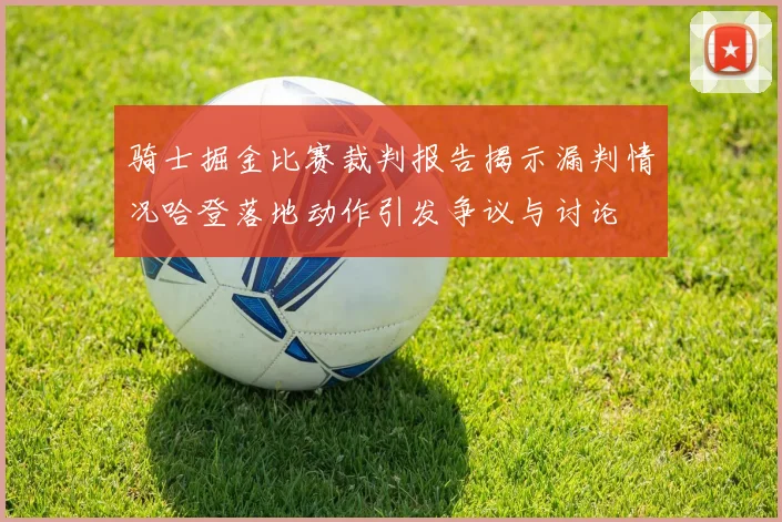 骑士掘金比赛裁判报告揭示漏判情况哈登落地动作引发争议与讨论