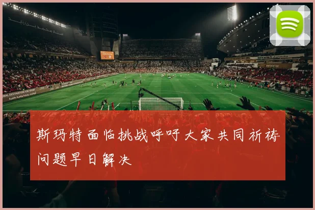 斯玛特面临挑战呼吁大家共同祈祷问题早日解决