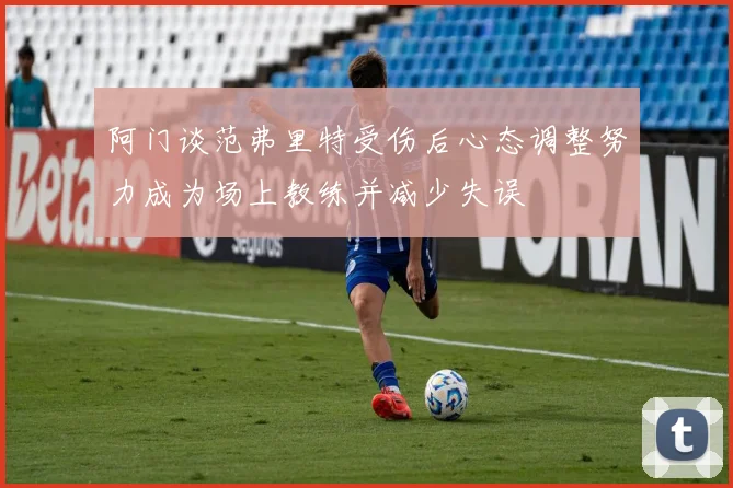 阿门谈范弗里特受伤后心态调整努力成为场上教练并减少失误