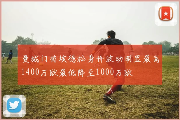 曼城门将埃德松身价波动明显最高1400万欧最低降至1000万欧