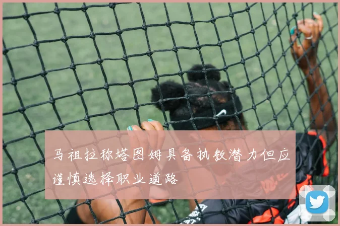 马祖拉称塔图姆具备执教潜力但应谨慎选择职业道路