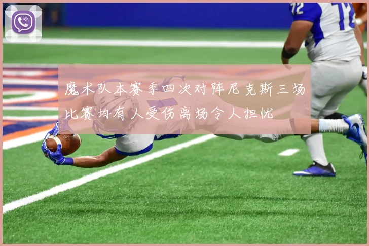 魔术队本赛季四次对阵尼克斯三场比赛均有人受伤离场令人担忧