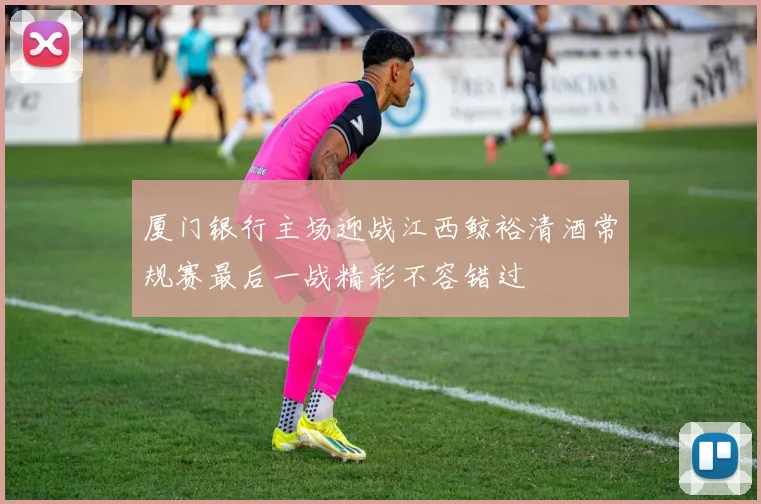 厦门银行主场迎战江西鲸裕清酒常规赛最后一战精彩不容错过