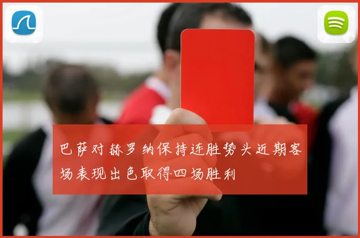 巴萨对赫罗纳保持连胜势头近期客场表现出色取得四场胜利