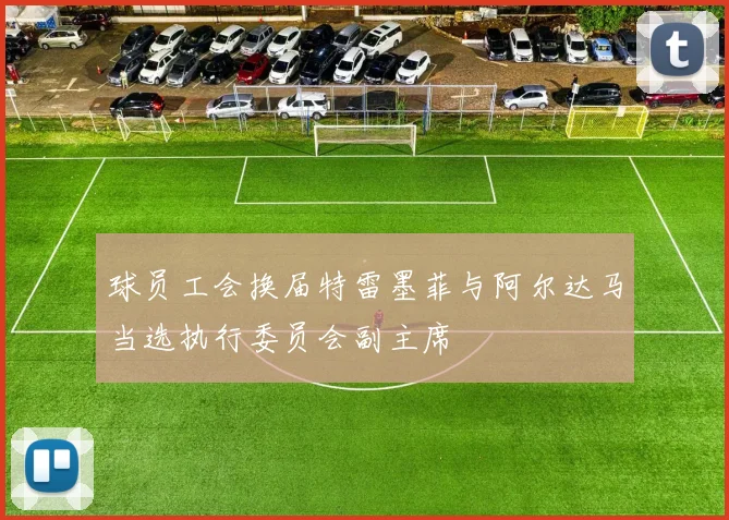 球员工会换届特雷墨菲与阿尔达马当选执行委员会副主席