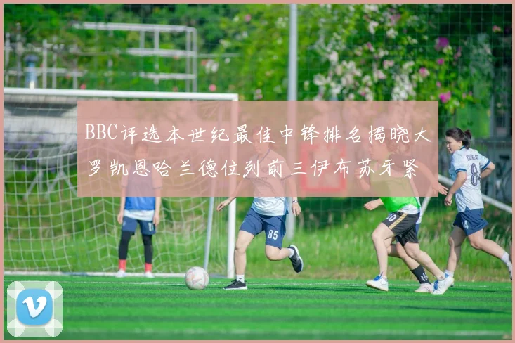 BBC评选本世纪最佳中锋排名揭晓大罗凯恩哈兰德位列前三伊布苏牙紧随其后