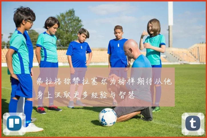 弗拉格称赞拉塞尔为榜样期待从他身上汲取更多经验与智慧
