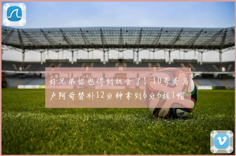 好兄弟你也得到机会了!10号秀马卢阿奇替补12分钟拿到6分6板1帽