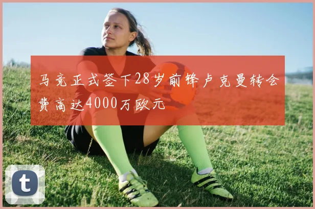 马竞正式签下28岁前锋卢克曼转会费高达4000万欧元