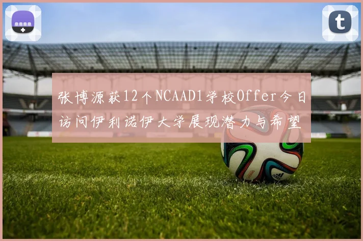 张博源获12个NCAAD1学校Offer今日访问伊利诺伊大学展现潜力与希望