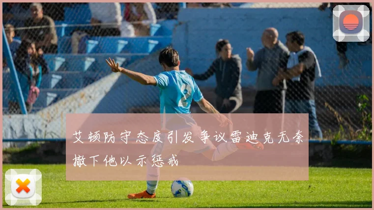 艾顿防守态度引发争议雷迪克无奈撤下他以示惩戒