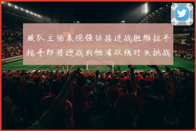 狼队主场表现强劲接连战胜维拉平枪手即将迎战利物浦双线对决挑战升级