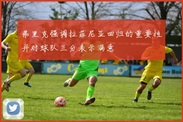 弗里克强调拉菲尼亚回归的重要性并对球队三分表示满意