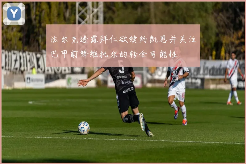 法尔克透露拜仁欲续约凯恩并关注巴甲前锋维托尔的转会可能性
