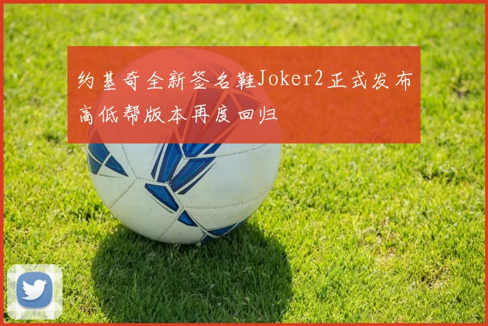 约基奇全新签名鞋Joker2正式发布高低帮版本再度回归