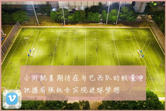 小川航基期待在与巴西队的较量中把握有限机会实现进球梦想